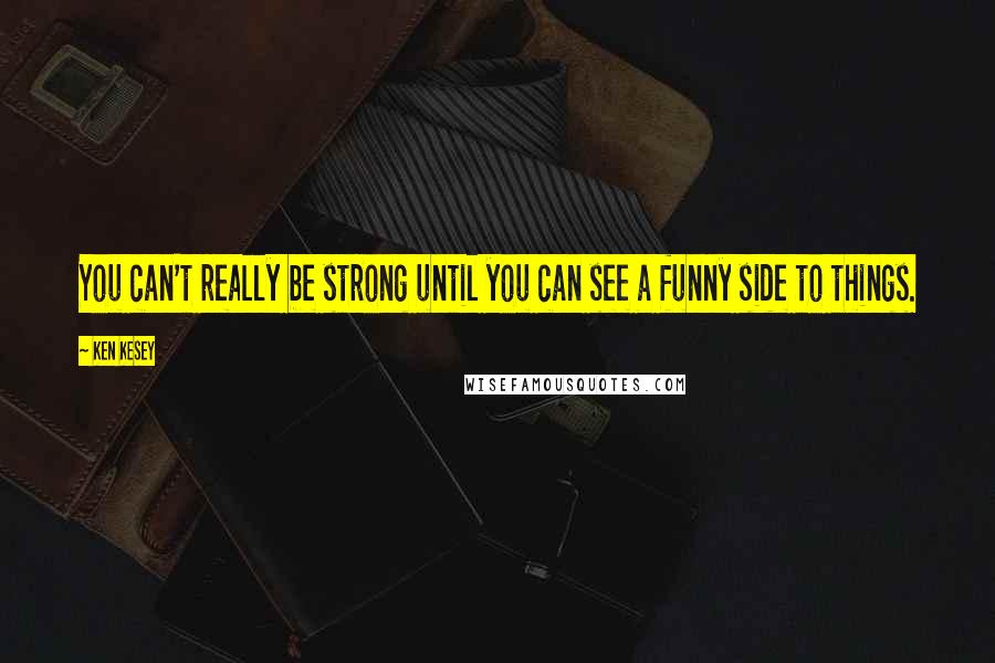 Ken Kesey Quotes: You can't really be strong until you can see a funny side to things.