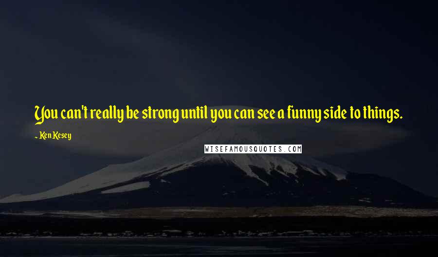 Ken Kesey Quotes: You can't really be strong until you can see a funny side to things.