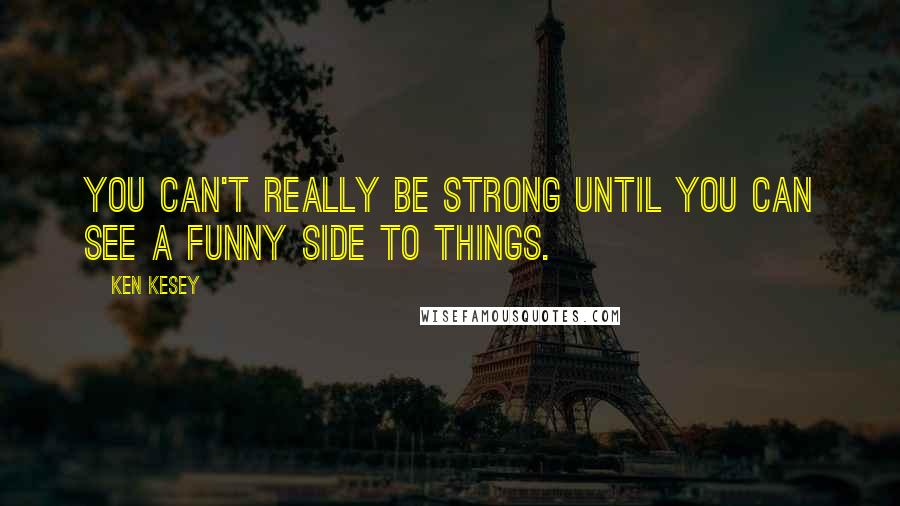 Ken Kesey Quotes: You can't really be strong until you can see a funny side to things.