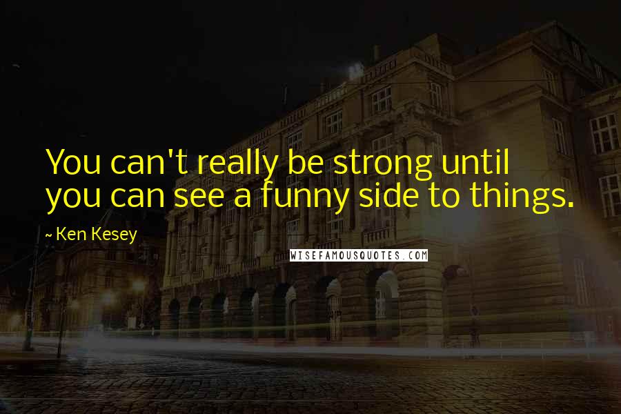 Ken Kesey Quotes: You can't really be strong until you can see a funny side to things.