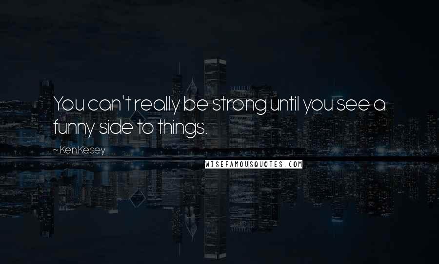 Ken Kesey Quotes: You can't really be strong until you see a funny side to things.