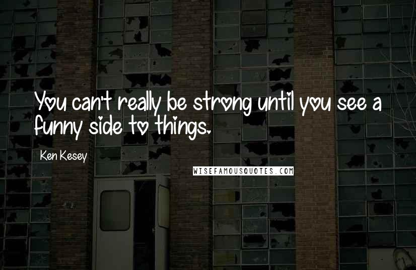 Ken Kesey Quotes: You can't really be strong until you see a funny side to things.