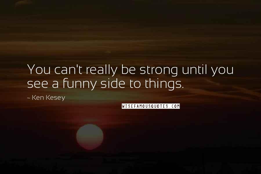 Ken Kesey Quotes: You can't really be strong until you see a funny side to things.