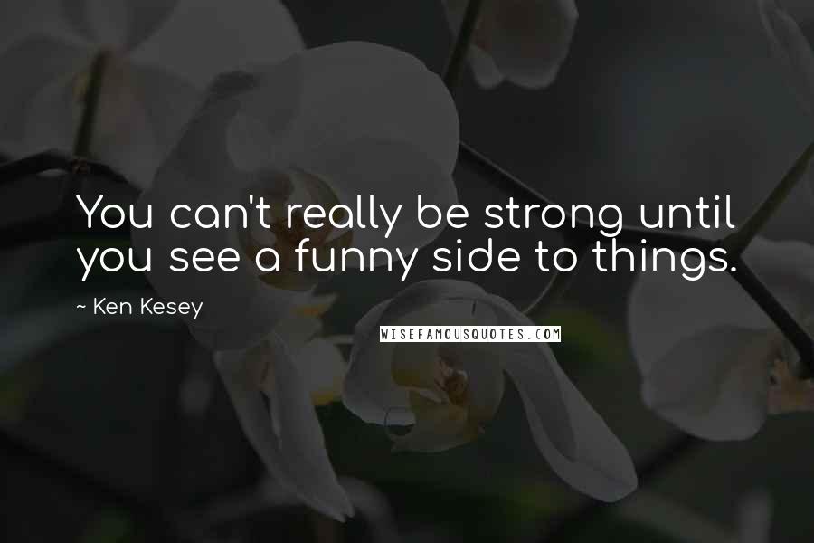 Ken Kesey Quotes: You can't really be strong until you see a funny side to things.