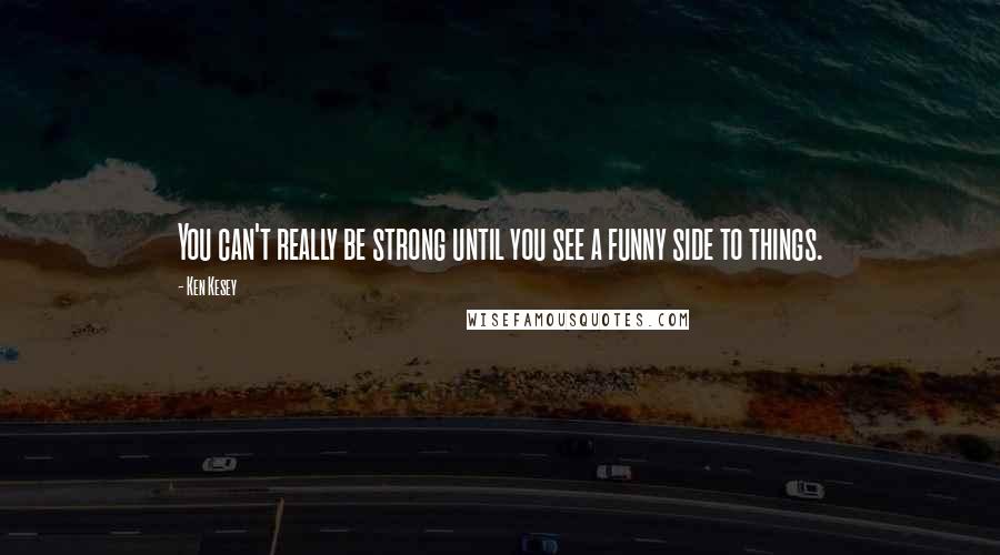 Ken Kesey Quotes: You can't really be strong until you see a funny side to things.