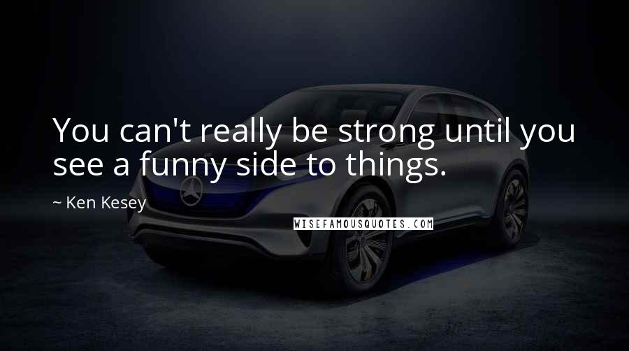 Ken Kesey Quotes: You can't really be strong until you see a funny side to things.