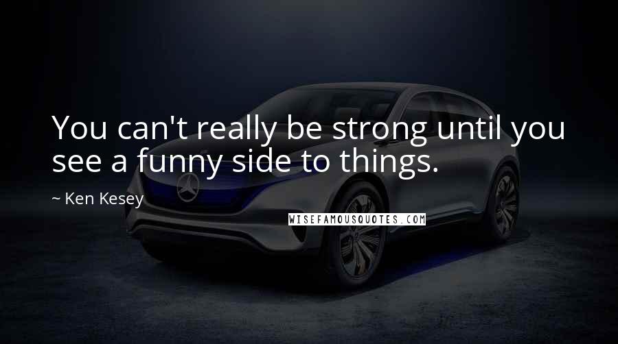 Ken Kesey Quotes: You can't really be strong until you see a funny side to things.