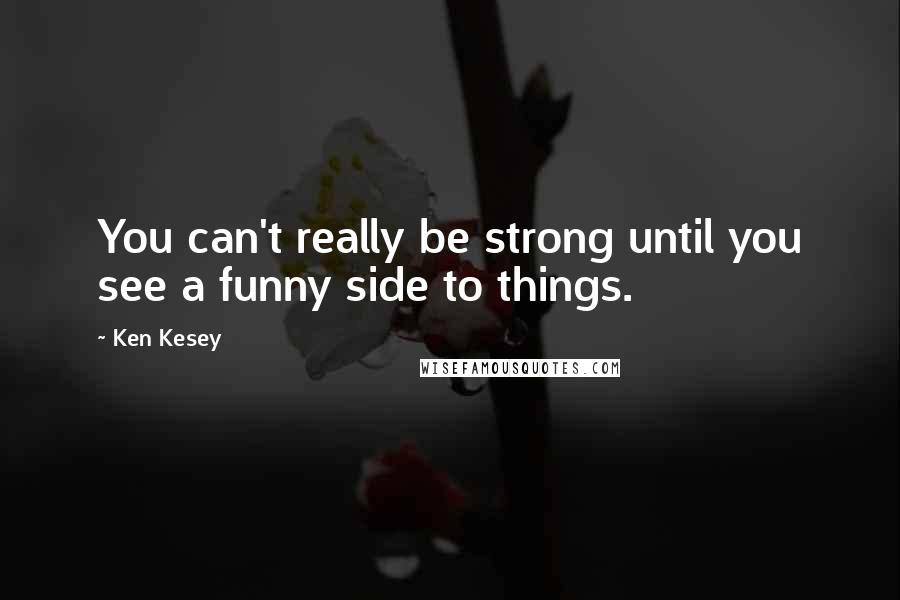 Ken Kesey Quotes: You can't really be strong until you see a funny side to things.