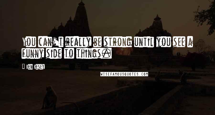 Ken Kesey Quotes: You can't really be strong until you see a funny side to things.