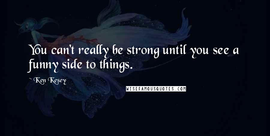 Ken Kesey Quotes: You can't really be strong until you see a funny side to things.