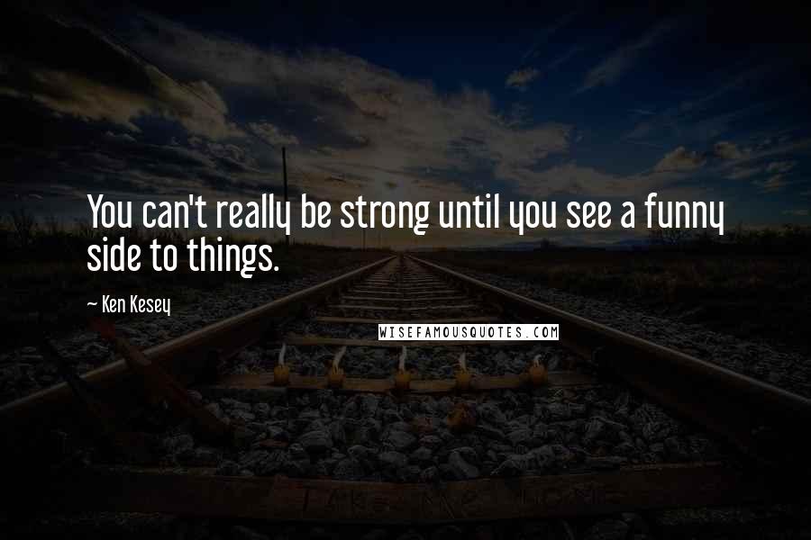 Ken Kesey Quotes: You can't really be strong until you see a funny side to things.