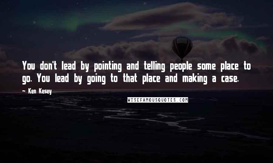 Ken Kesey Quotes: You don't lead by pointing and telling people some place to go. You lead by going to that place and making a case.