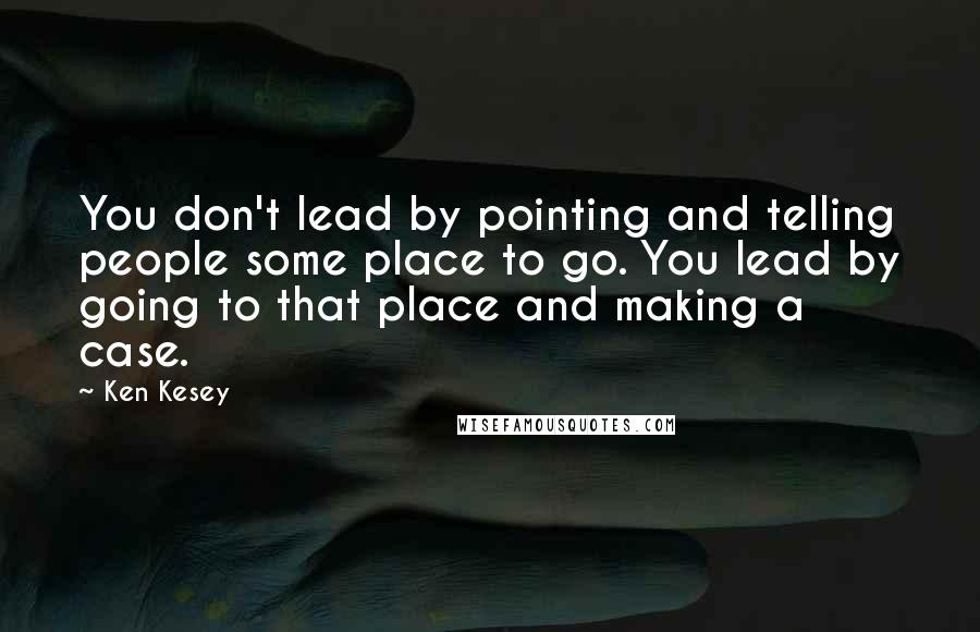 Ken Kesey Quotes: You don't lead by pointing and telling people some place to go. You lead by going to that place and making a case.