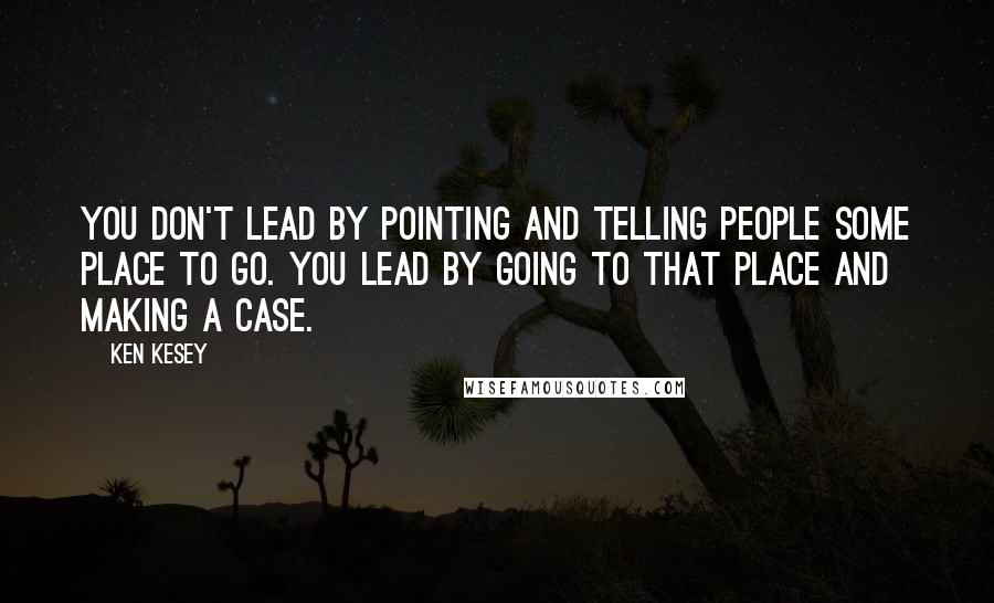 Ken Kesey Quotes: You don't lead by pointing and telling people some place to go. You lead by going to that place and making a case.