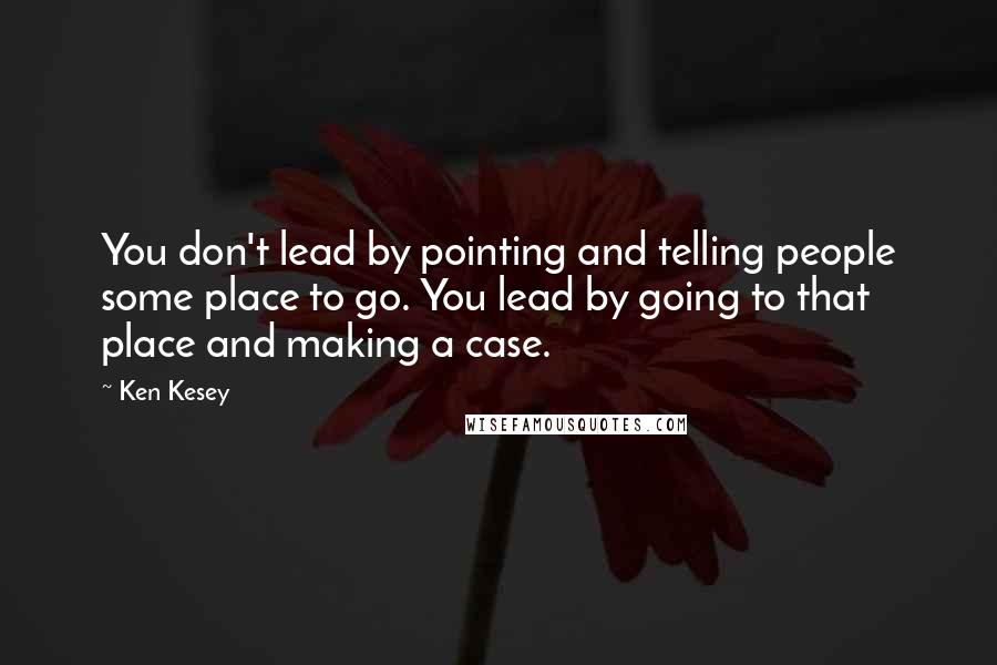 Ken Kesey Quotes: You don't lead by pointing and telling people some place to go. You lead by going to that place and making a case.