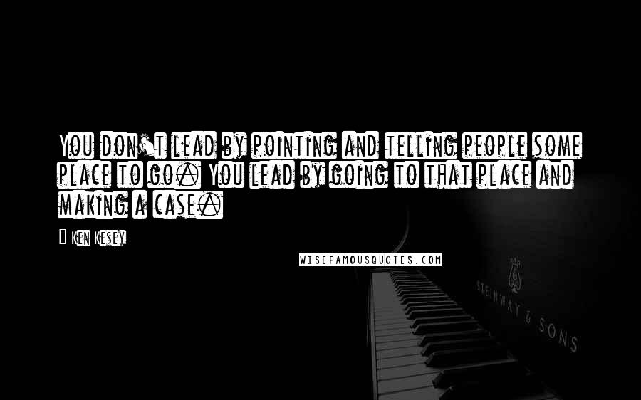 Ken Kesey Quotes: You don't lead by pointing and telling people some place to go. You lead by going to that place and making a case.