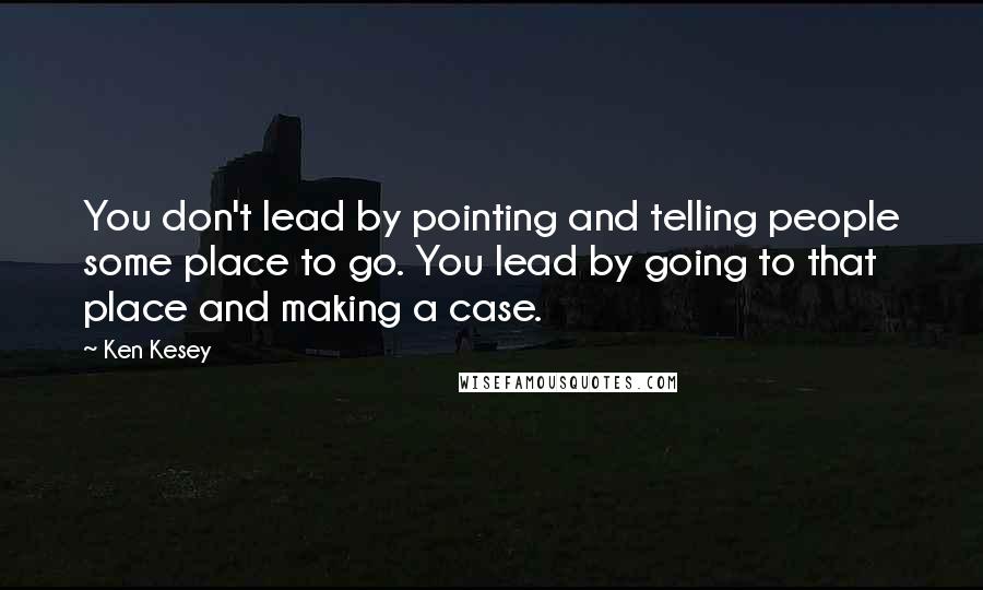 Ken Kesey Quotes: You don't lead by pointing and telling people some place to go. You lead by going to that place and making a case.