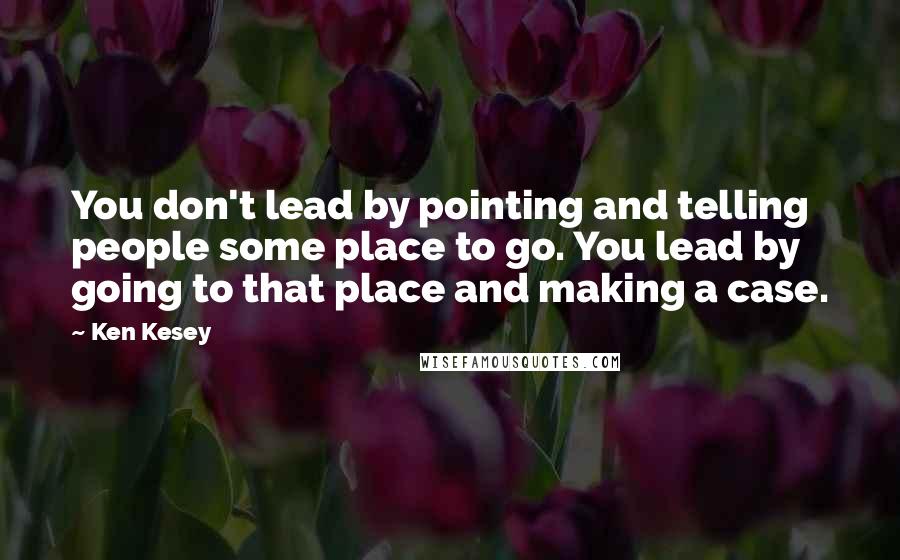 Ken Kesey Quotes: You don't lead by pointing and telling people some place to go. You lead by going to that place and making a case.