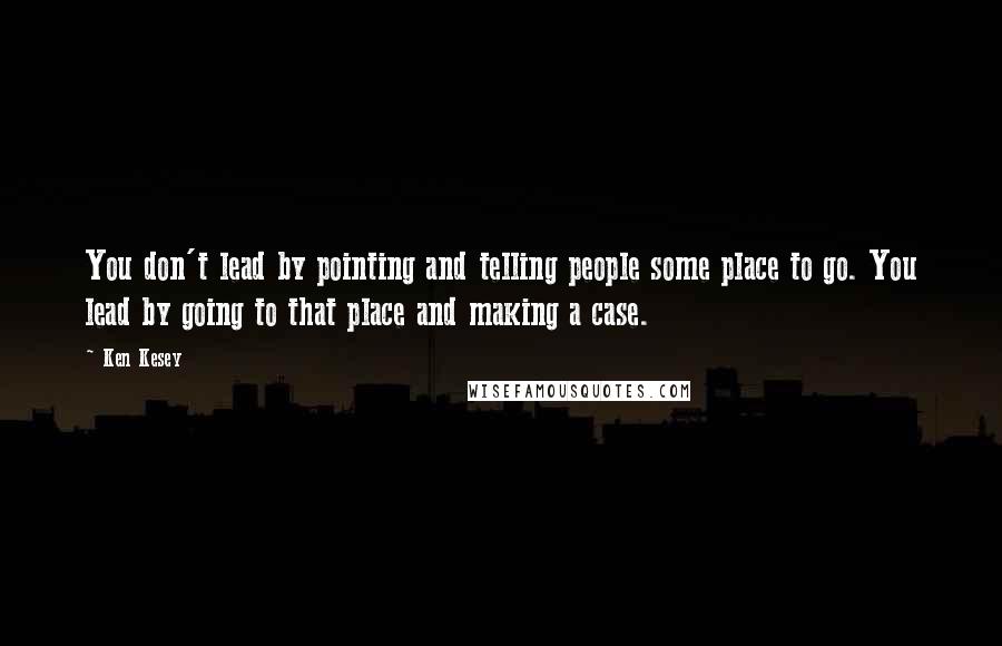 Ken Kesey Quotes: You don't lead by pointing and telling people some place to go. You lead by going to that place and making a case.