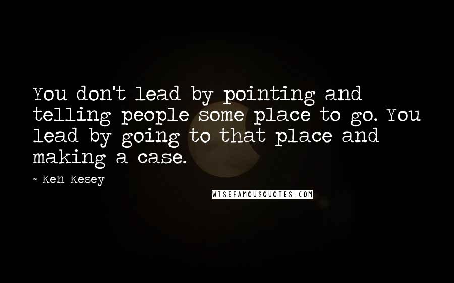 Ken Kesey Quotes: You don't lead by pointing and telling people some place to go. You lead by going to that place and making a case.