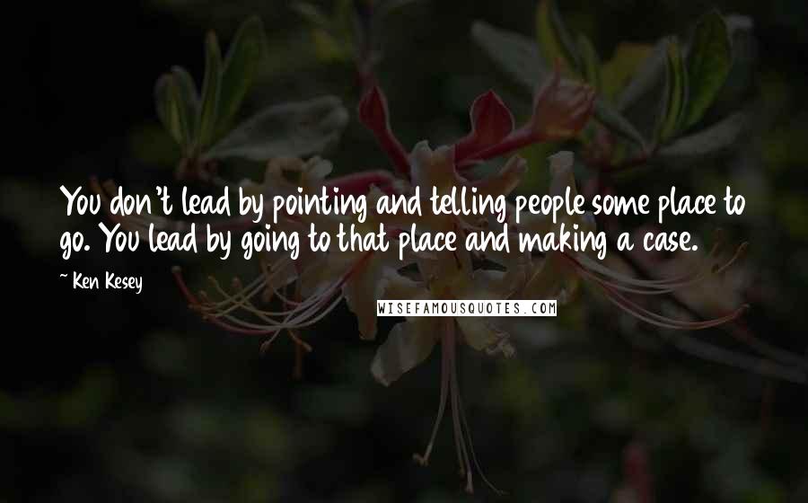 Ken Kesey Quotes: You don't lead by pointing and telling people some place to go. You lead by going to that place and making a case.