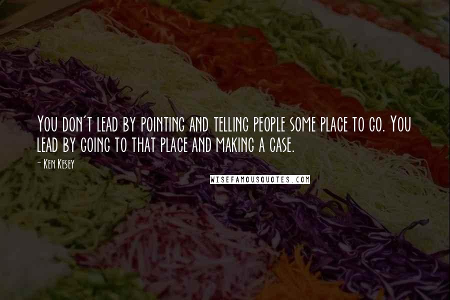 Ken Kesey Quotes: You don't lead by pointing and telling people some place to go. You lead by going to that place and making a case.