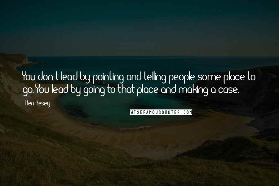 Ken Kesey Quotes: You don't lead by pointing and telling people some place to go. You lead by going to that place and making a case.