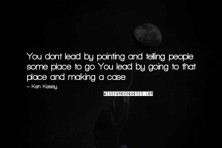 Ken Kesey Quotes: You don't lead by pointing and telling people some place to go. You lead by going to that place and making a case.