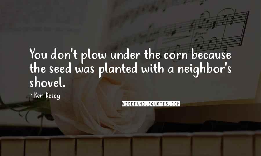 Ken Kesey Quotes: You don't plow under the corn because the seed was planted with a neighbor's shovel.