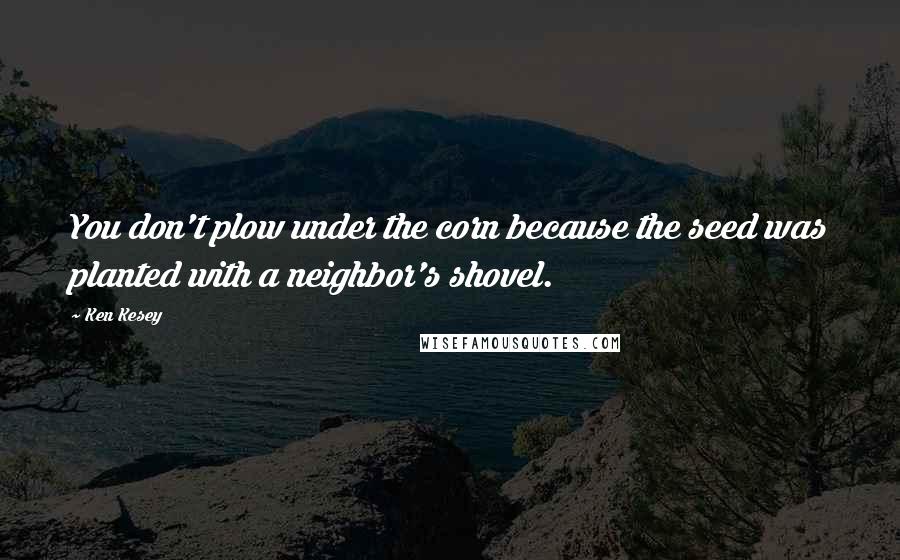 Ken Kesey Quotes: You don't plow under the corn because the seed was planted with a neighbor's shovel.