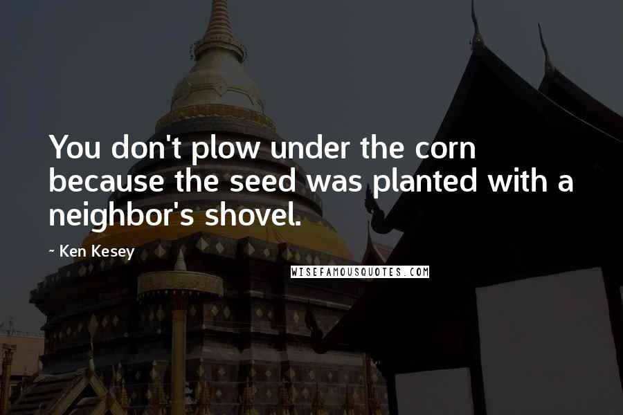 Ken Kesey Quotes: You don't plow under the corn because the seed was planted with a neighbor's shovel.