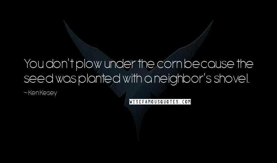 Ken Kesey Quotes: You don't plow under the corn because the seed was planted with a neighbor's shovel.