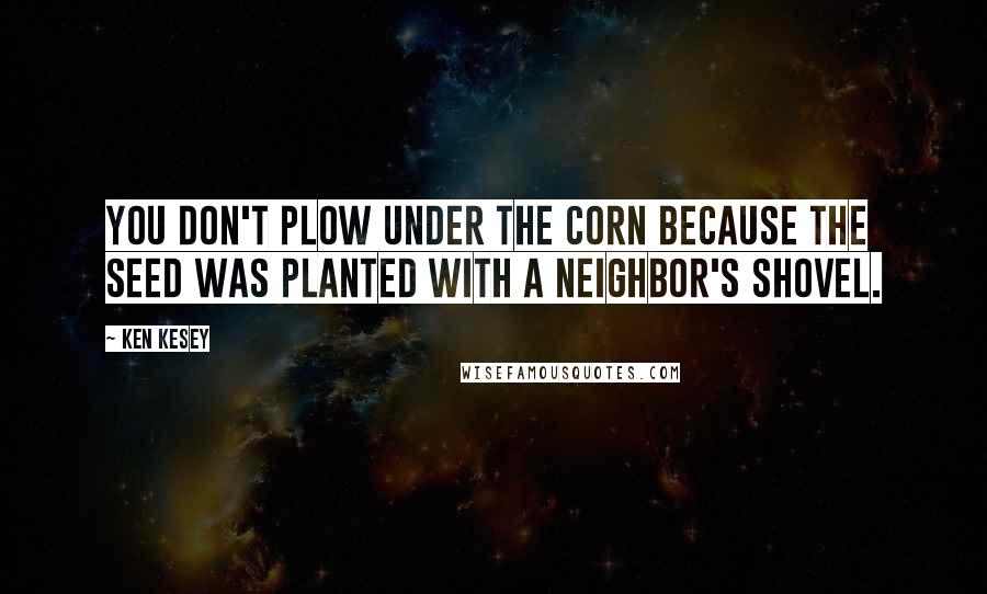 Ken Kesey Quotes: You don't plow under the corn because the seed was planted with a neighbor's shovel.