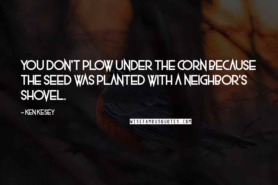 Ken Kesey Quotes: You don't plow under the corn because the seed was planted with a neighbor's shovel.