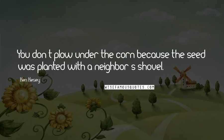 Ken Kesey Quotes: You don't plow under the corn because the seed was planted with a neighbor's shovel.