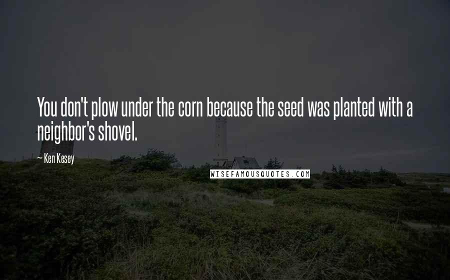 Ken Kesey Quotes: You don't plow under the corn because the seed was planted with a neighbor's shovel.