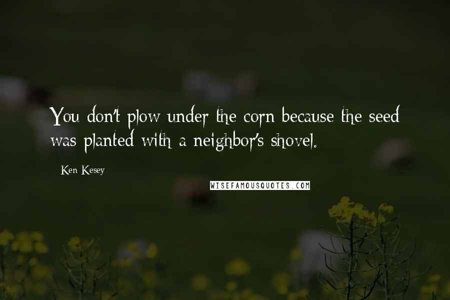 Ken Kesey Quotes: You don't plow under the corn because the seed was planted with a neighbor's shovel.