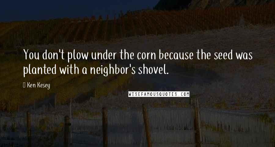 Ken Kesey Quotes: You don't plow under the corn because the seed was planted with a neighbor's shovel.