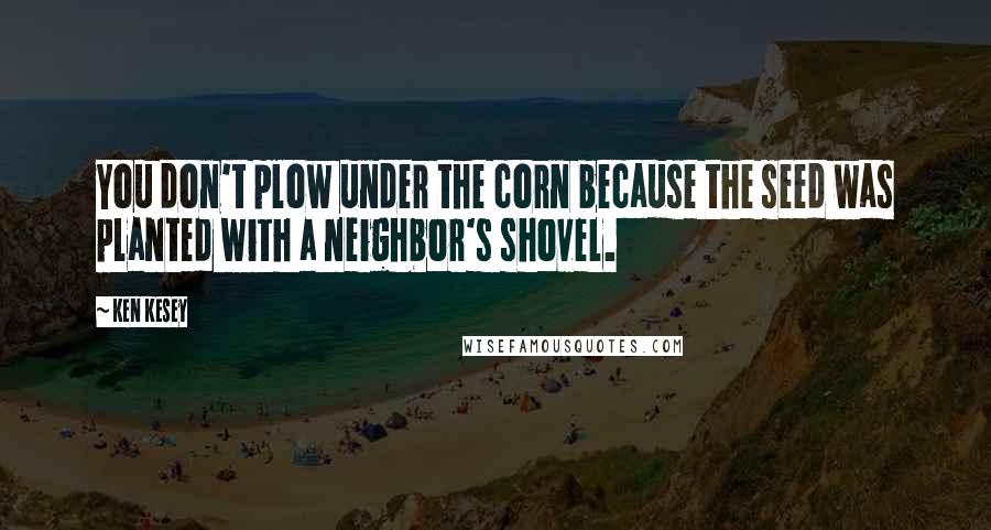 Ken Kesey Quotes: You don't plow under the corn because the seed was planted with a neighbor's shovel.