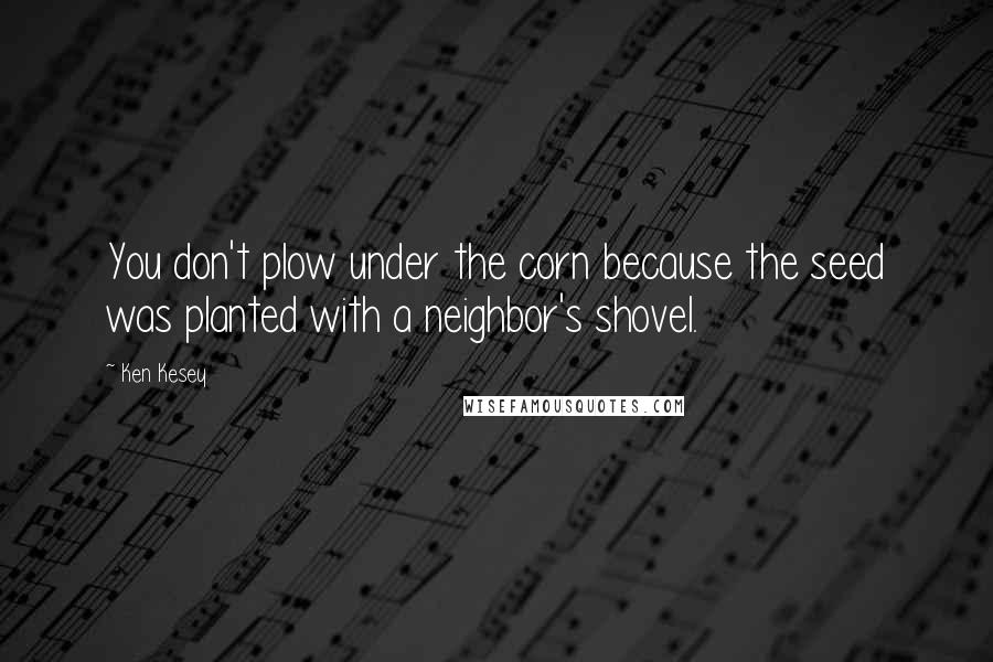 Ken Kesey Quotes: You don't plow under the corn because the seed was planted with a neighbor's shovel.