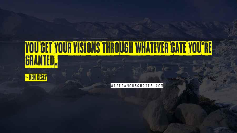 Ken Kesey Quotes: You get your visions through whatever gate you're granted.