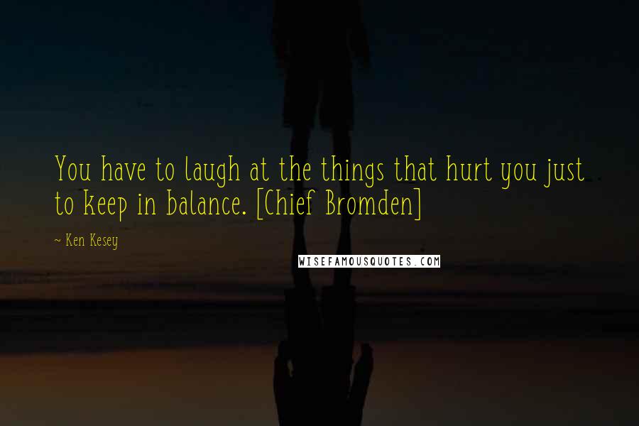 Ken Kesey Quotes: You have to laugh at the things that hurt you just to keep in balance. [Chief Bromden]