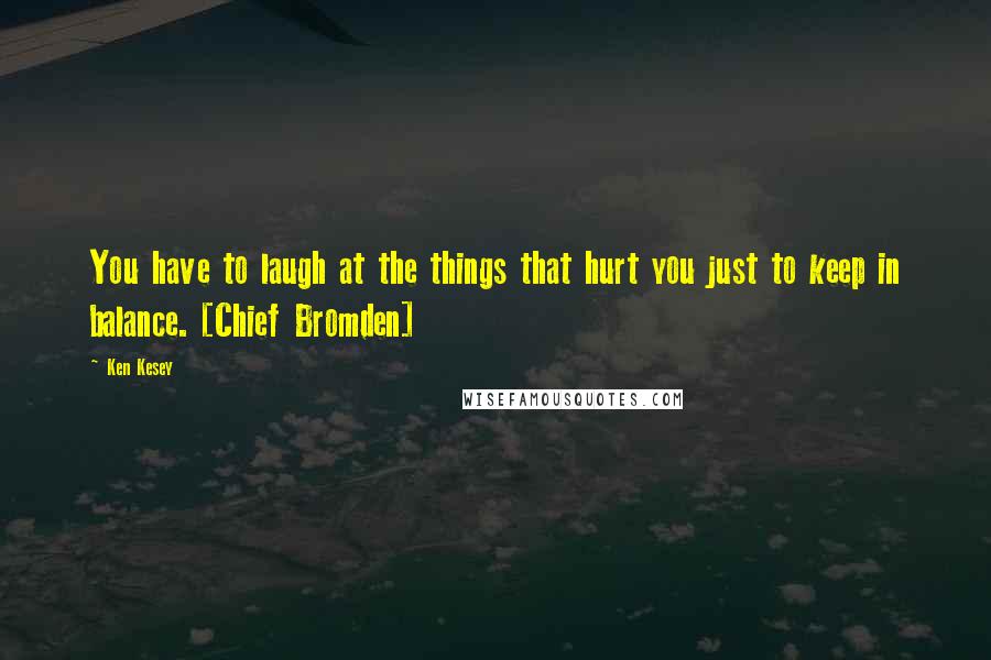 Ken Kesey Quotes: You have to laugh at the things that hurt you just to keep in balance. [Chief Bromden]