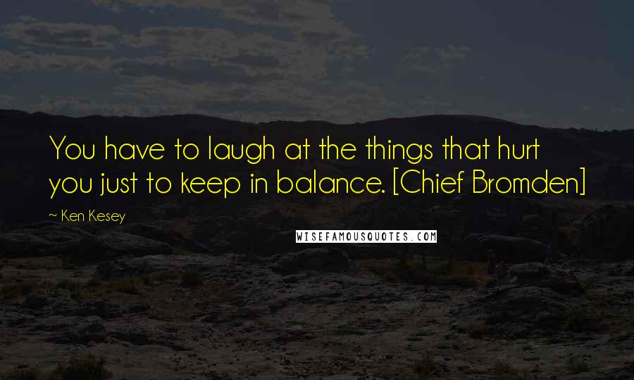 Ken Kesey Quotes: You have to laugh at the things that hurt you just to keep in balance. [Chief Bromden]