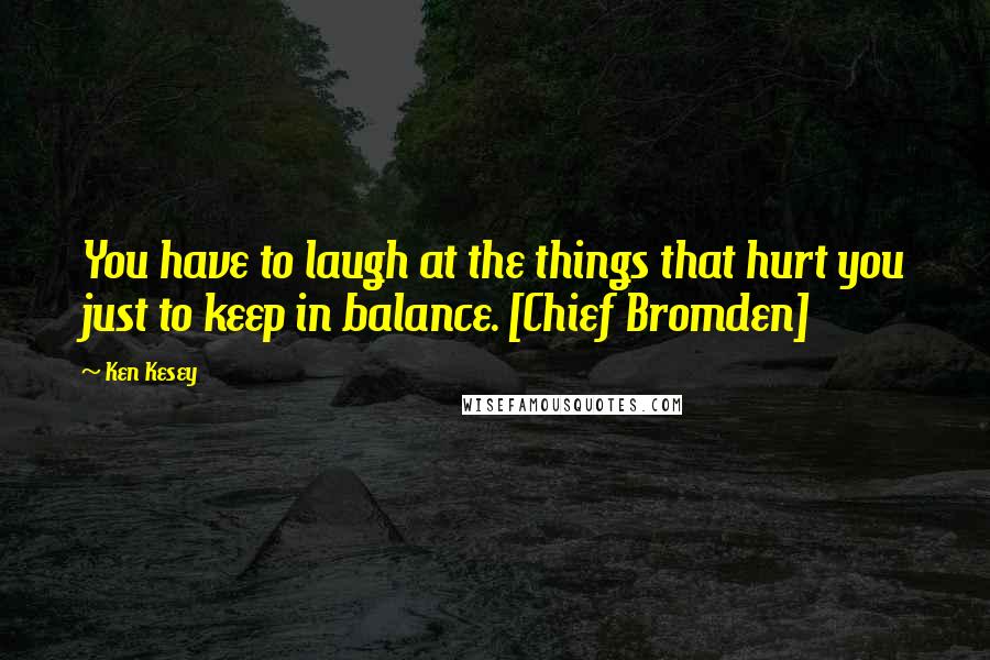 Ken Kesey Quotes: You have to laugh at the things that hurt you just to keep in balance. [Chief Bromden]