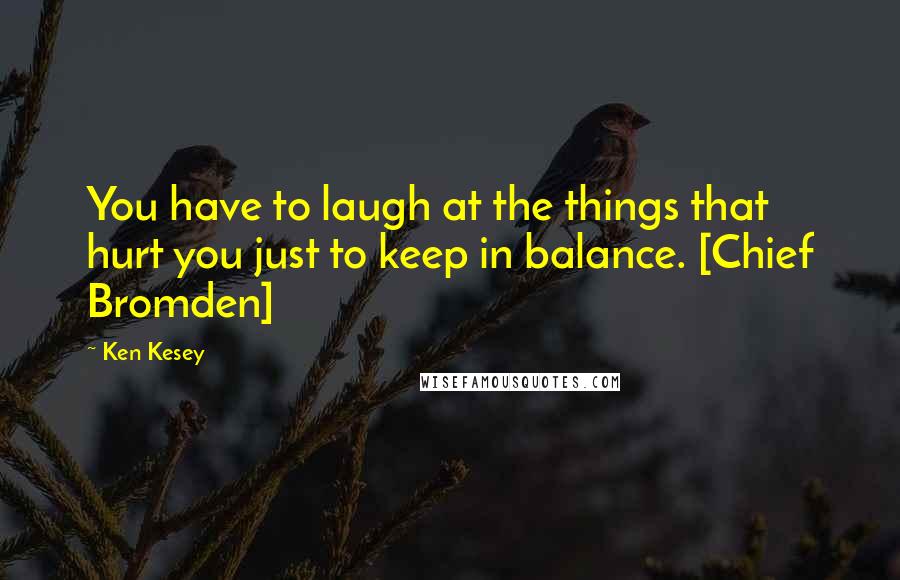 Ken Kesey Quotes: You have to laugh at the things that hurt you just to keep in balance. [Chief Bromden]