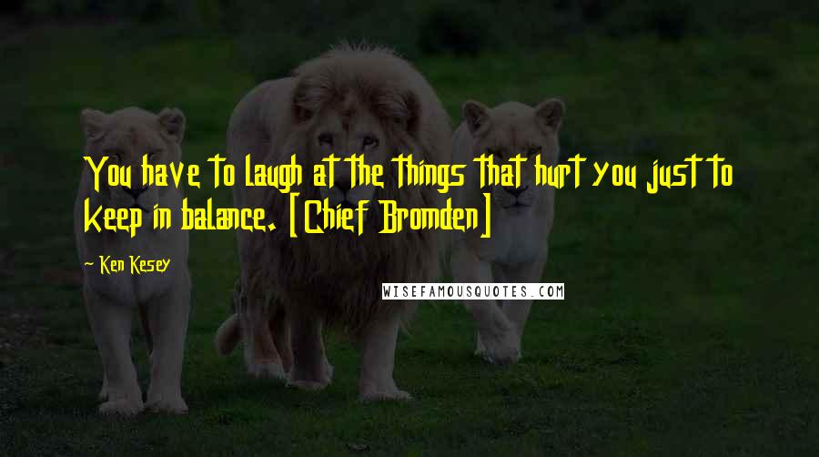 Ken Kesey Quotes: You have to laugh at the things that hurt you just to keep in balance. [Chief Bromden]