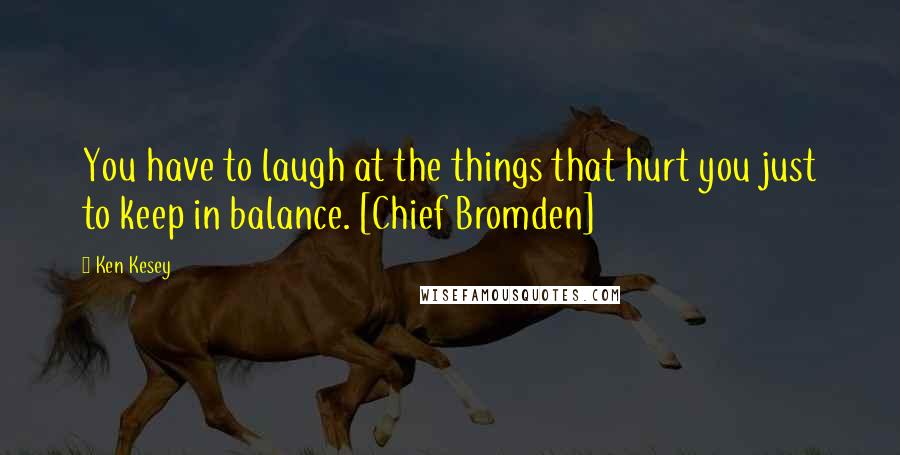 Ken Kesey Quotes: You have to laugh at the things that hurt you just to keep in balance. [Chief Bromden]