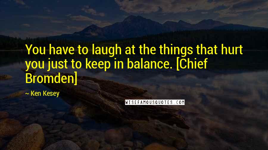 Ken Kesey Quotes: You have to laugh at the things that hurt you just to keep in balance. [Chief Bromden]