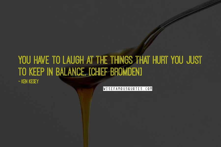 Ken Kesey Quotes: You have to laugh at the things that hurt you just to keep in balance. [Chief Bromden]